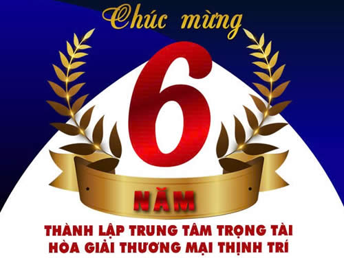 CHÚC MỪNG 6 NĂM THÀNH LẬP TRUNG TÂM TRỌNG TÀI - HÒA GIẢI THƯƠNG MẠI THỊNH TRÍ